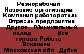 Разнорабочий › Название организации ­ Компания-работодатель › Отрасль предприятия ­ Другое › Минимальный оклад ­ 20 000 - Все города Работа » Вакансии   . Московская обл.,Дубна г.